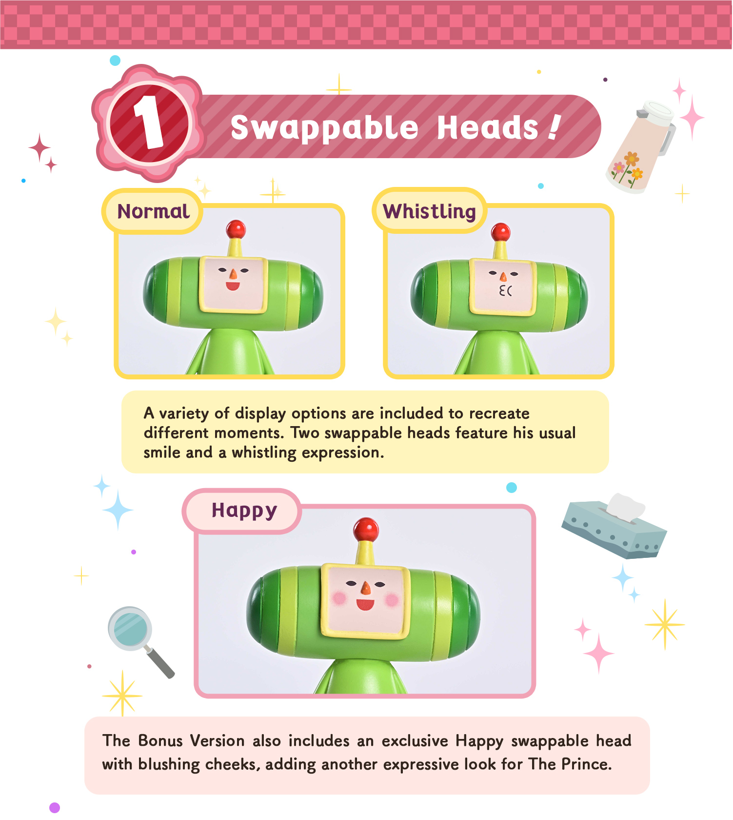 POINT 1 Swappable heads! Normal, Whistling, Happy