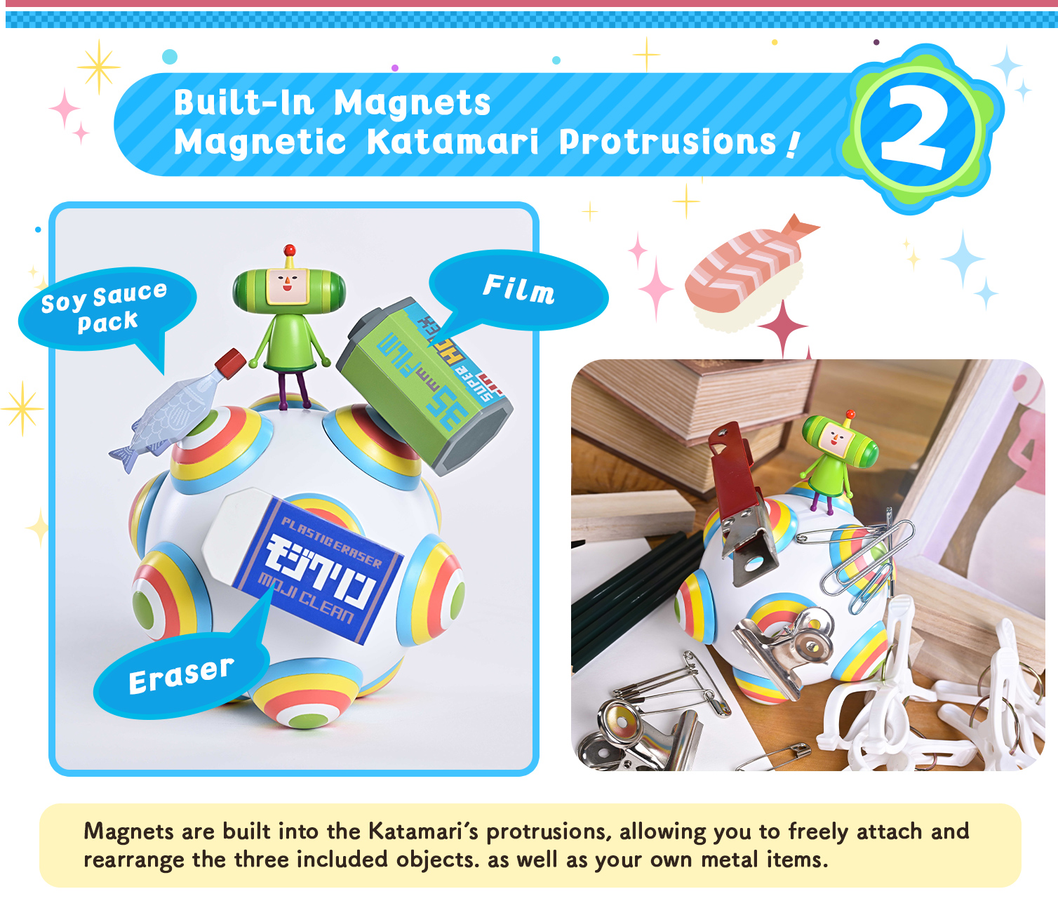 POINT 2 Magnets are built into the Katamari's protrusions!