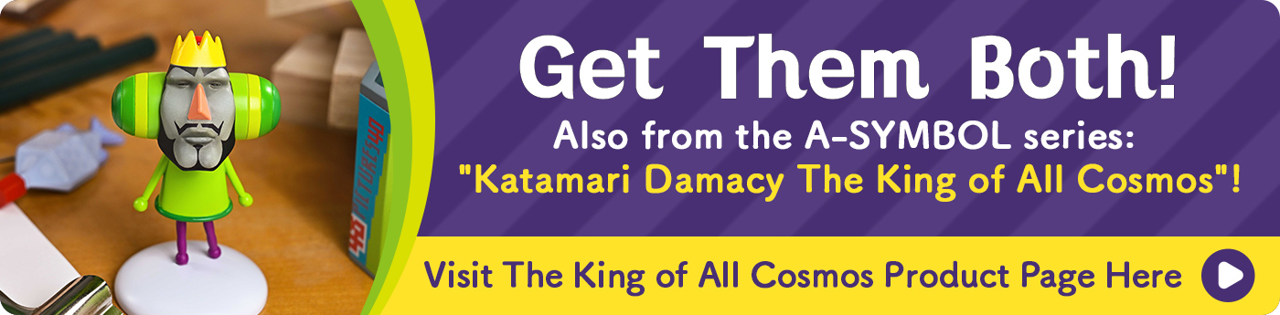 Why not get both? Also in the series: A-SYMBOL Katamari Damacy The King of All Cosmos. Click here for The King product page